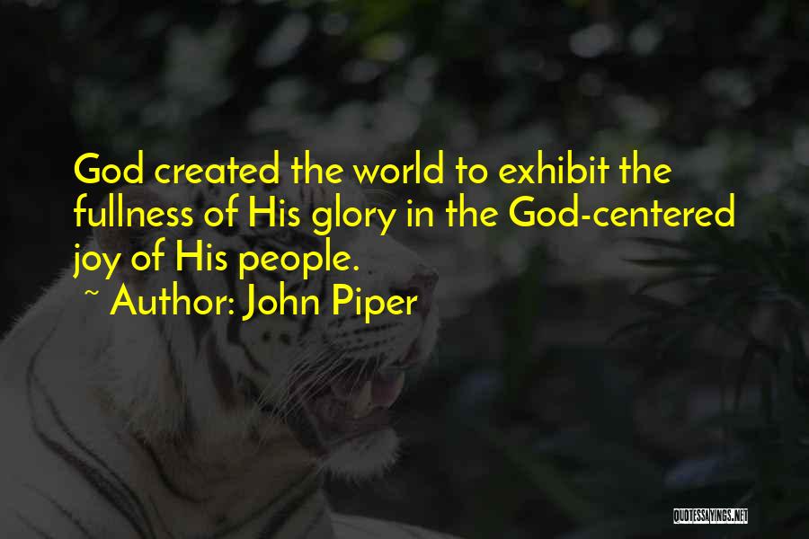 John Piper Quotes: God Created The World To Exhibit The Fullness Of His Glory In The God-centered Joy Of His People.