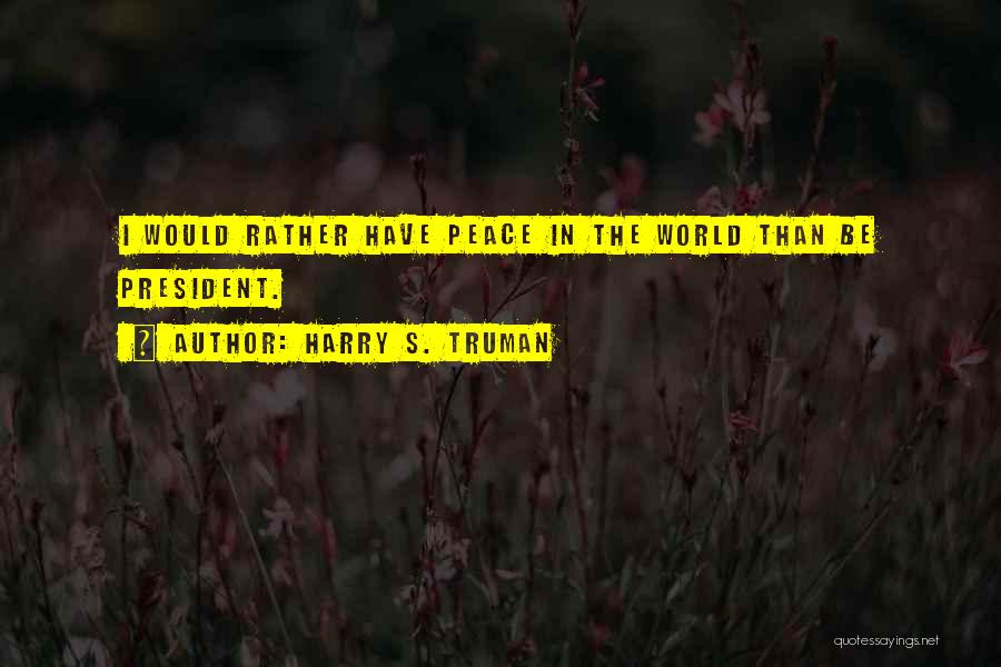 Harry S. Truman Quotes: I Would Rather Have Peace In The World Than Be President.