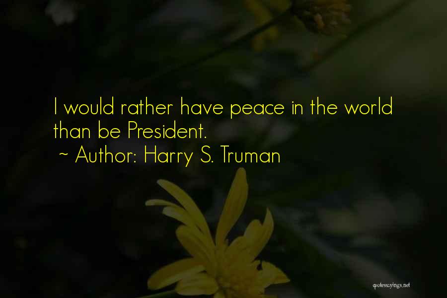 Harry S. Truman Quotes: I Would Rather Have Peace In The World Than Be President.