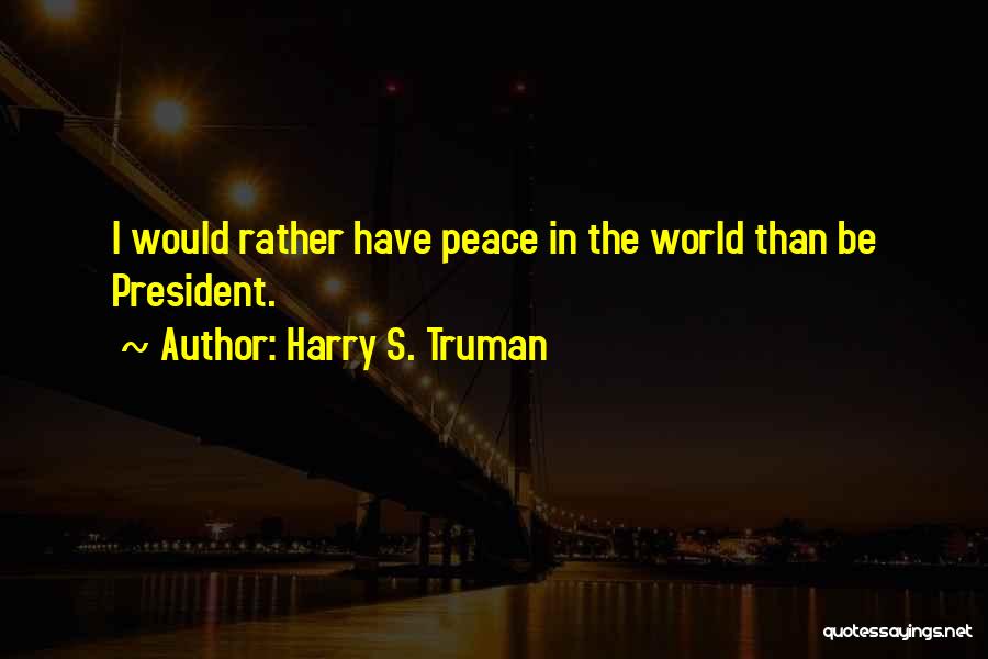 Harry S. Truman Quotes: I Would Rather Have Peace In The World Than Be President.