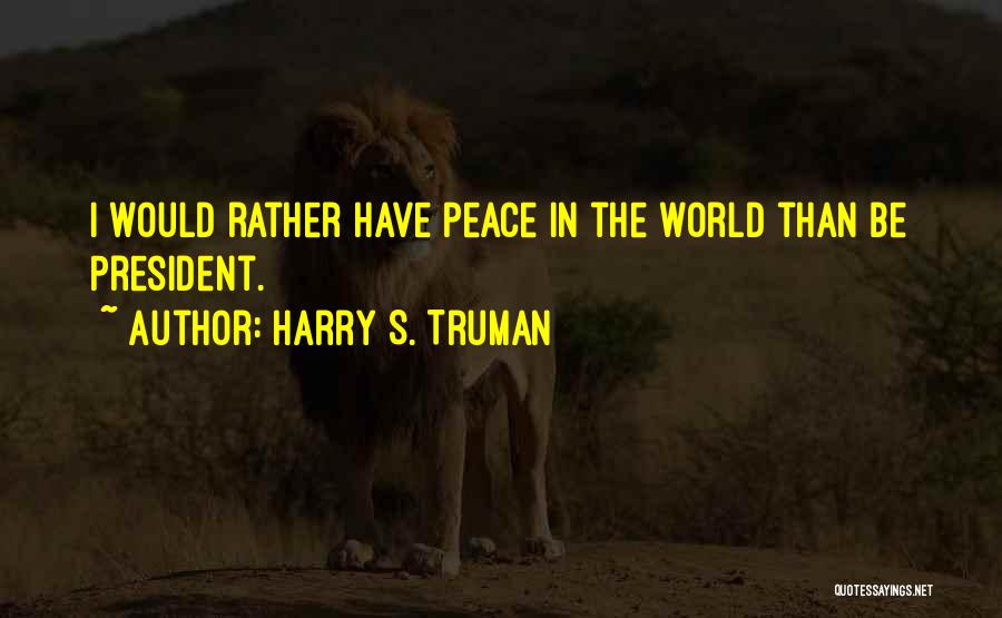 Harry S. Truman Quotes: I Would Rather Have Peace In The World Than Be President.