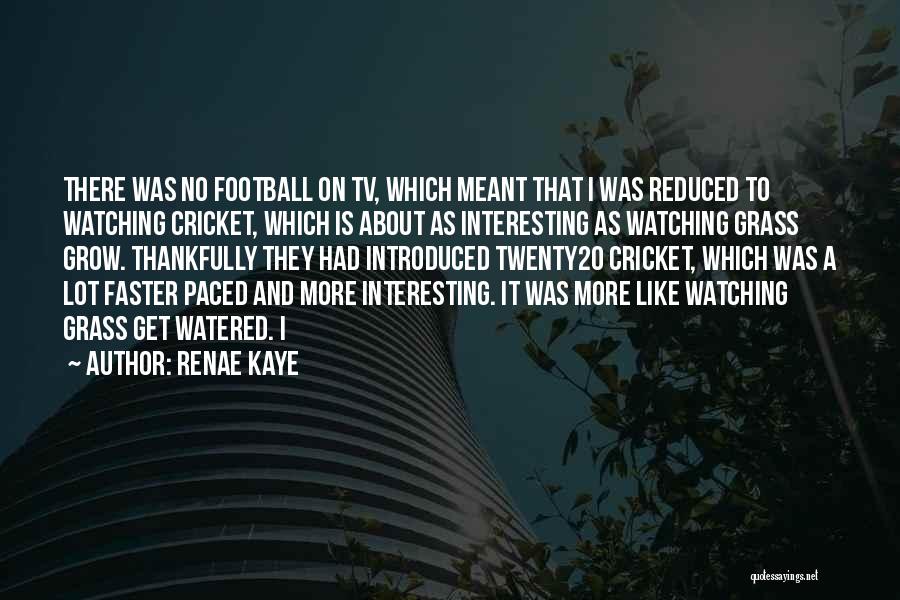 Renae Kaye Quotes: There Was No Football On Tv, Which Meant That I Was Reduced To Watching Cricket, Which Is About As Interesting