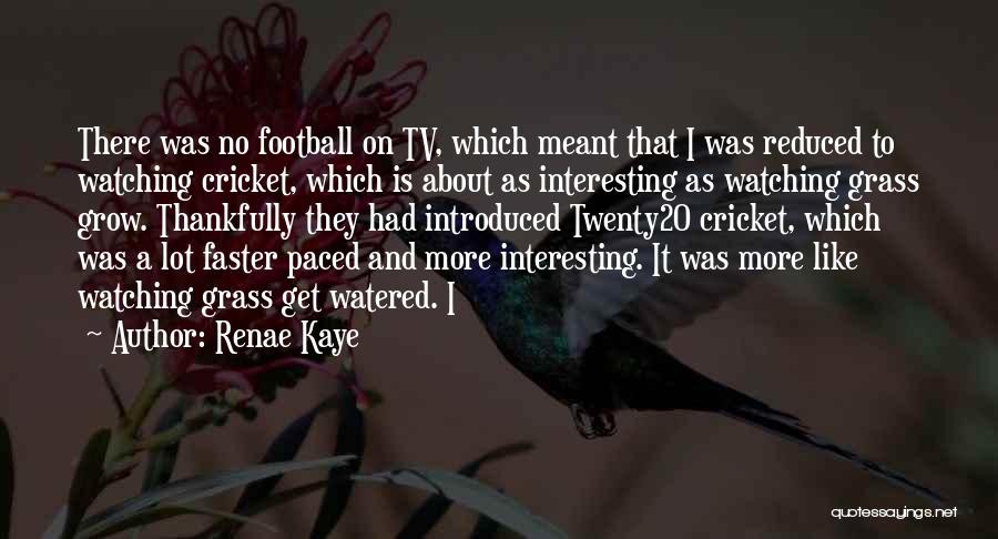 Renae Kaye Quotes: There Was No Football On Tv, Which Meant That I Was Reduced To Watching Cricket, Which Is About As Interesting