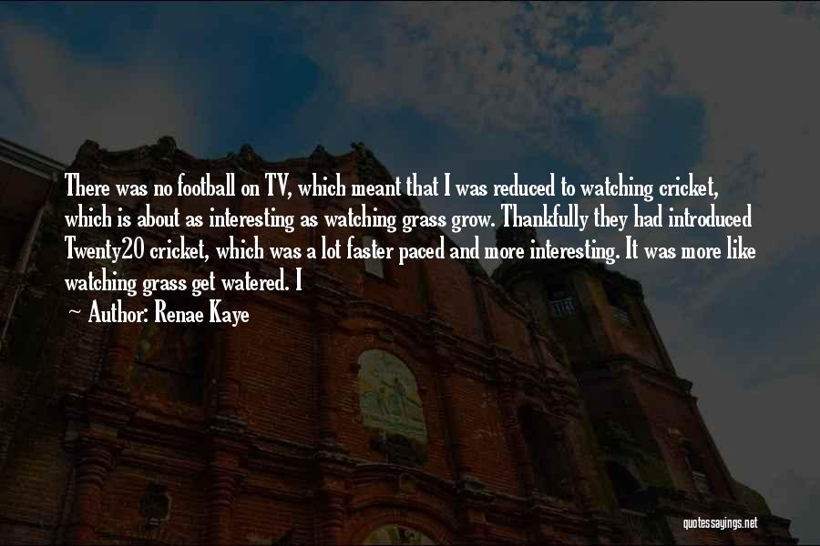 Renae Kaye Quotes: There Was No Football On Tv, Which Meant That I Was Reduced To Watching Cricket, Which Is About As Interesting