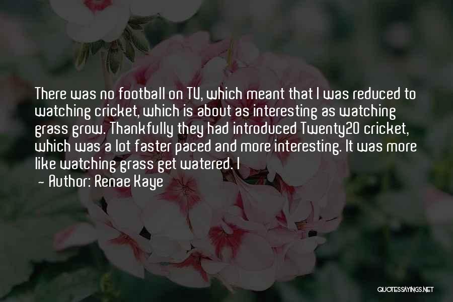 Renae Kaye Quotes: There Was No Football On Tv, Which Meant That I Was Reduced To Watching Cricket, Which Is About As Interesting