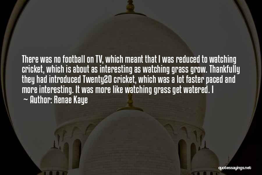 Renae Kaye Quotes: There Was No Football On Tv, Which Meant That I Was Reduced To Watching Cricket, Which Is About As Interesting