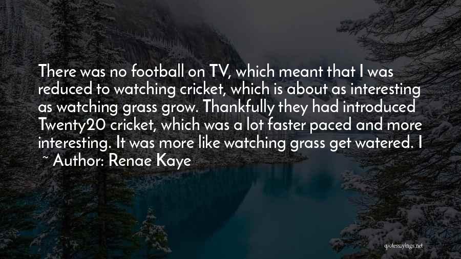 Renae Kaye Quotes: There Was No Football On Tv, Which Meant That I Was Reduced To Watching Cricket, Which Is About As Interesting