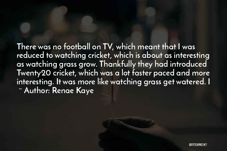 Renae Kaye Quotes: There Was No Football On Tv, Which Meant That I Was Reduced To Watching Cricket, Which Is About As Interesting