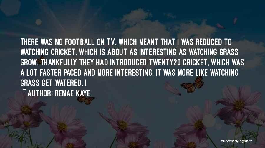 Renae Kaye Quotes: There Was No Football On Tv, Which Meant That I Was Reduced To Watching Cricket, Which Is About As Interesting