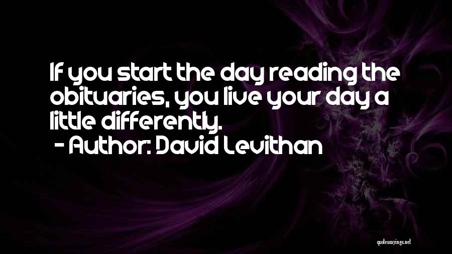 David Levithan Quotes: If You Start The Day Reading The Obituaries, You Live Your Day A Little Differently.