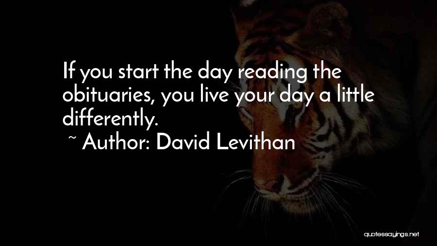 David Levithan Quotes: If You Start The Day Reading The Obituaries, You Live Your Day A Little Differently.