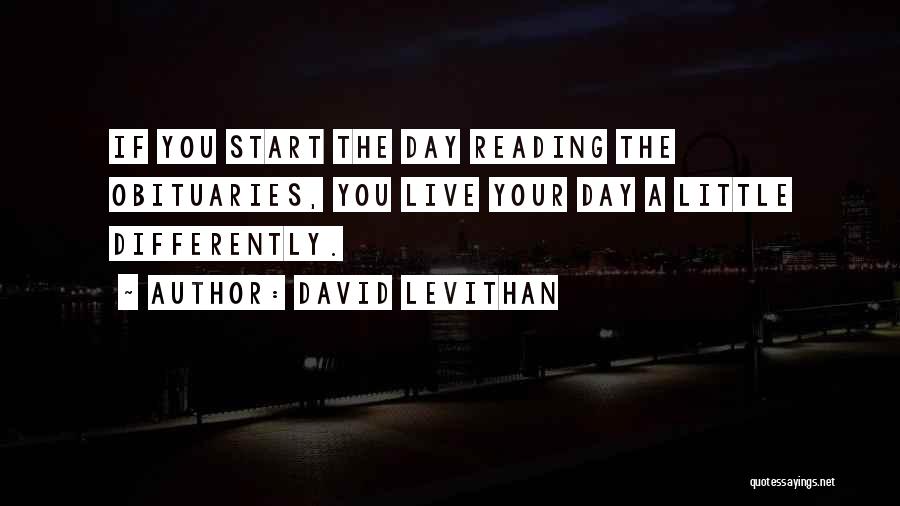 David Levithan Quotes: If You Start The Day Reading The Obituaries, You Live Your Day A Little Differently.