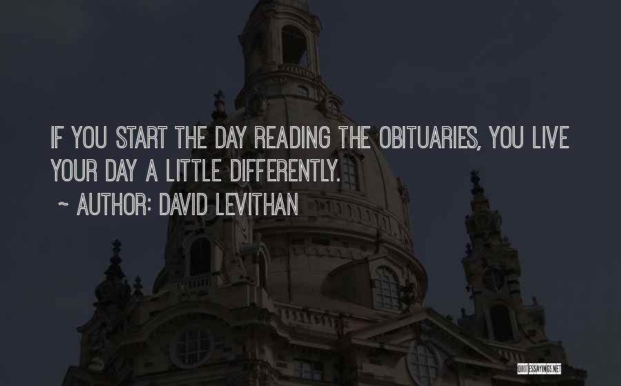 David Levithan Quotes: If You Start The Day Reading The Obituaries, You Live Your Day A Little Differently.