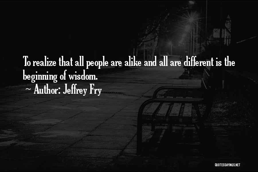 Jeffrey Fry Quotes: To Realize That All People Are Alike And All Are Different Is The Beginning Of Wisdom.