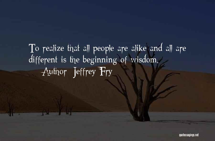 Jeffrey Fry Quotes: To Realize That All People Are Alike And All Are Different Is The Beginning Of Wisdom.