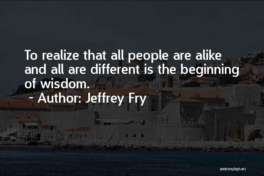 Jeffrey Fry Quotes: To Realize That All People Are Alike And All Are Different Is The Beginning Of Wisdom.
