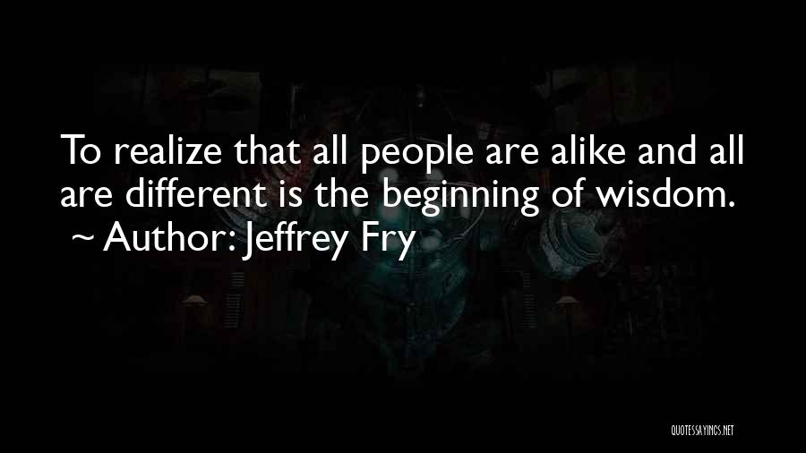 Jeffrey Fry Quotes: To Realize That All People Are Alike And All Are Different Is The Beginning Of Wisdom.