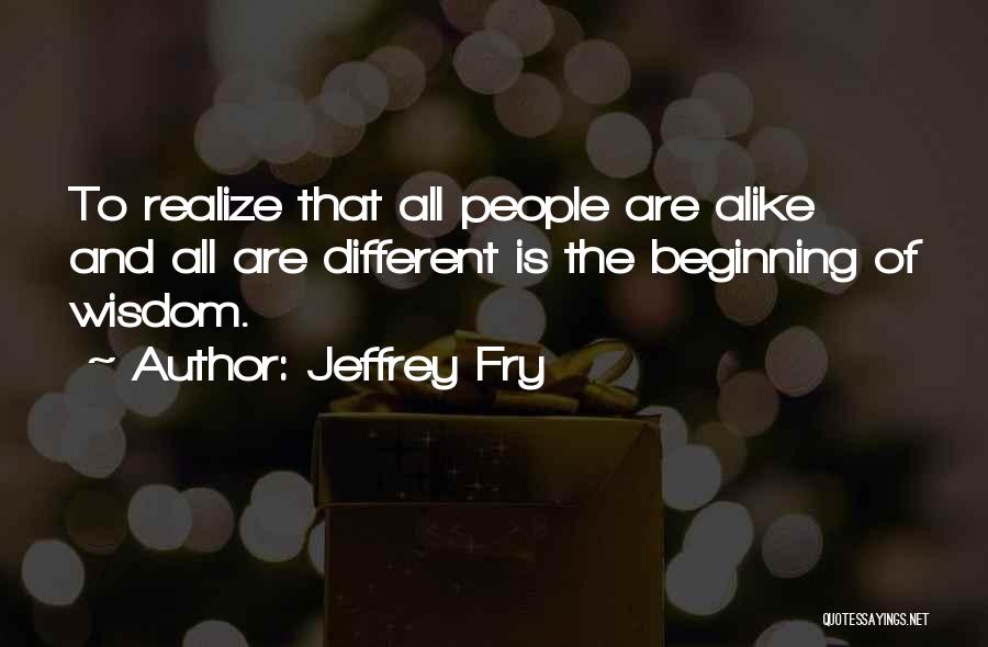 Jeffrey Fry Quotes: To Realize That All People Are Alike And All Are Different Is The Beginning Of Wisdom.
