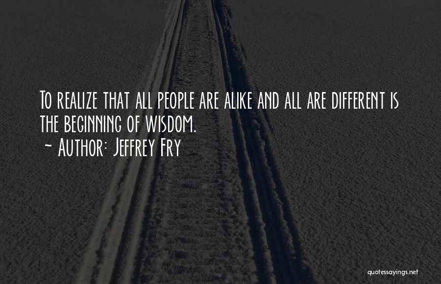 Jeffrey Fry Quotes: To Realize That All People Are Alike And All Are Different Is The Beginning Of Wisdom.