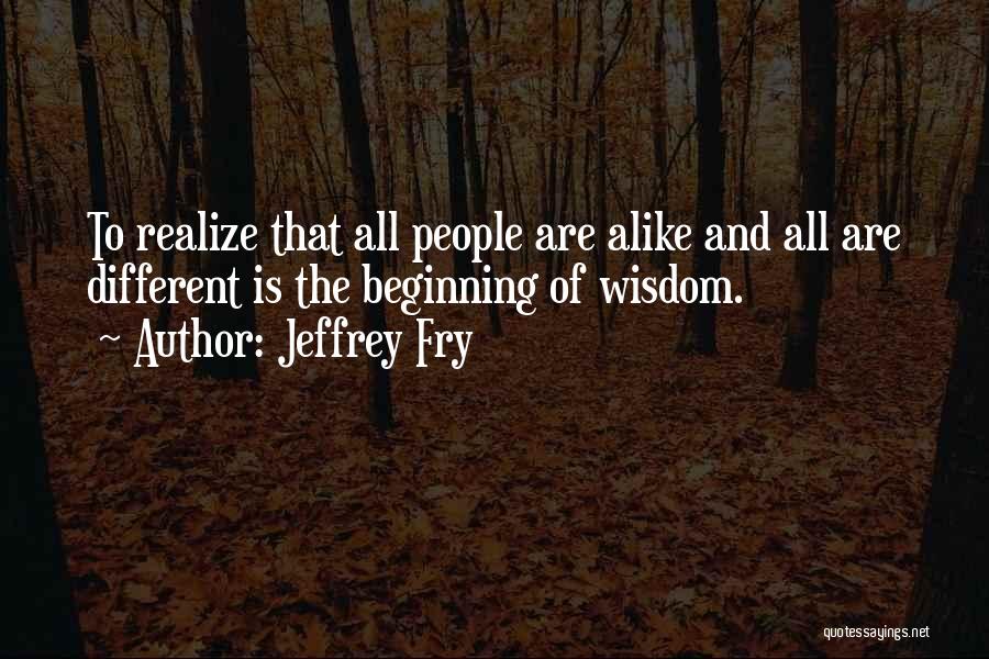 Jeffrey Fry Quotes: To Realize That All People Are Alike And All Are Different Is The Beginning Of Wisdom.