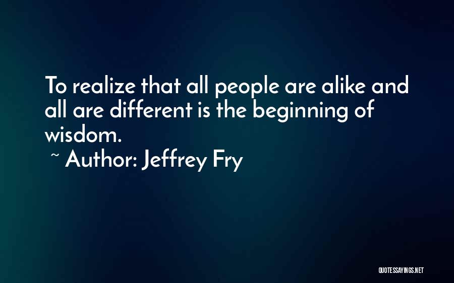 Jeffrey Fry Quotes: To Realize That All People Are Alike And All Are Different Is The Beginning Of Wisdom.