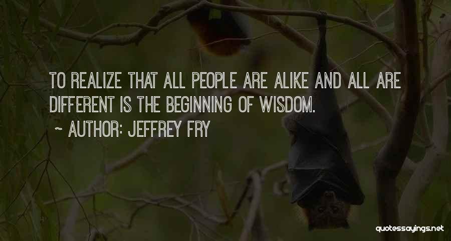 Jeffrey Fry Quotes: To Realize That All People Are Alike And All Are Different Is The Beginning Of Wisdom.
