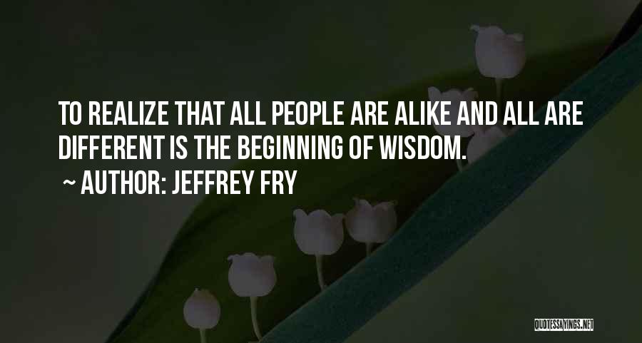 Jeffrey Fry Quotes: To Realize That All People Are Alike And All Are Different Is The Beginning Of Wisdom.