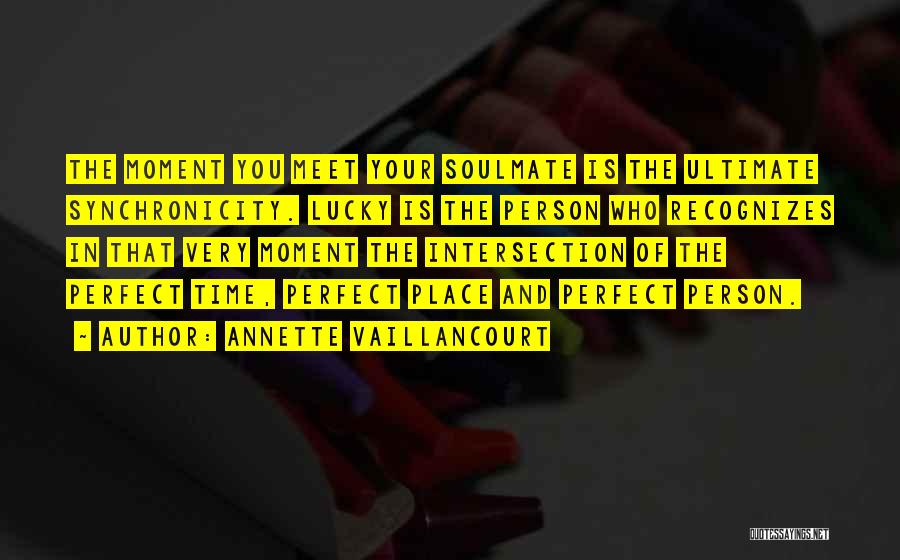 Annette Vaillancourt Quotes: The Moment You Meet Your Soulmate Is The Ultimate Synchronicity. Lucky Is The Person Who Recognizes In That Very Moment