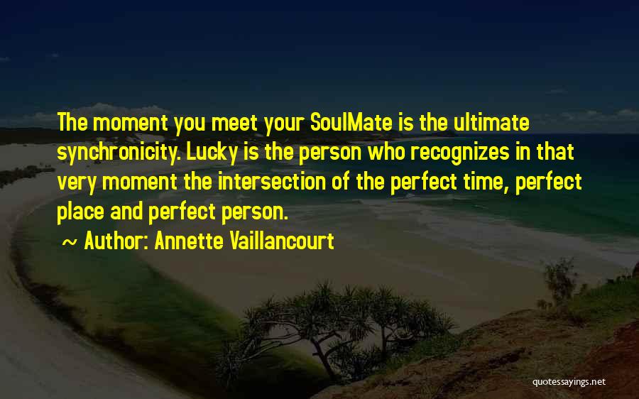 Annette Vaillancourt Quotes: The Moment You Meet Your Soulmate Is The Ultimate Synchronicity. Lucky Is The Person Who Recognizes In That Very Moment