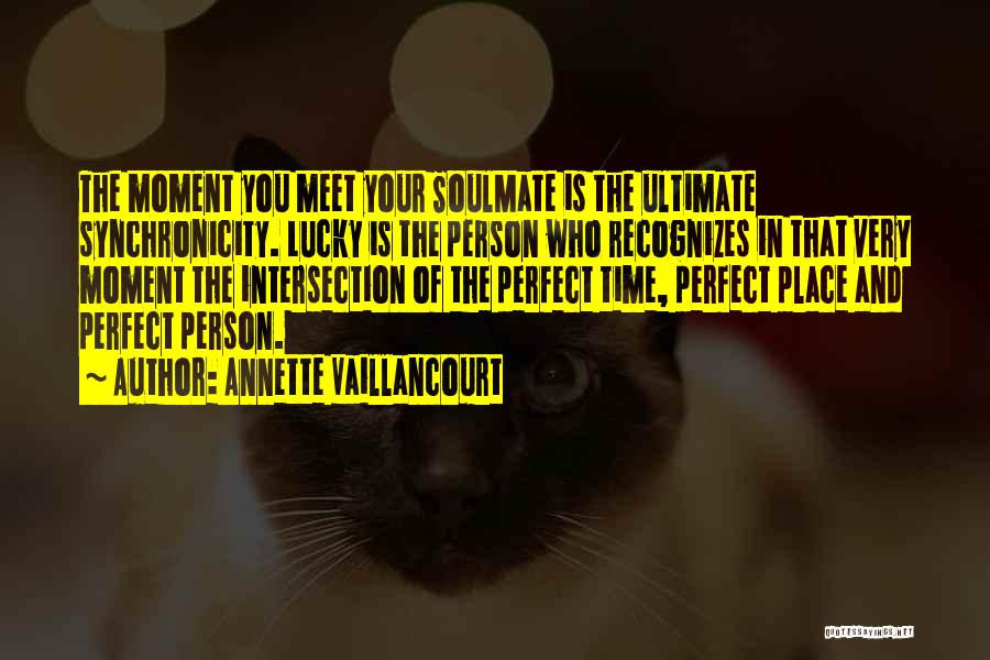 Annette Vaillancourt Quotes: The Moment You Meet Your Soulmate Is The Ultimate Synchronicity. Lucky Is The Person Who Recognizes In That Very Moment