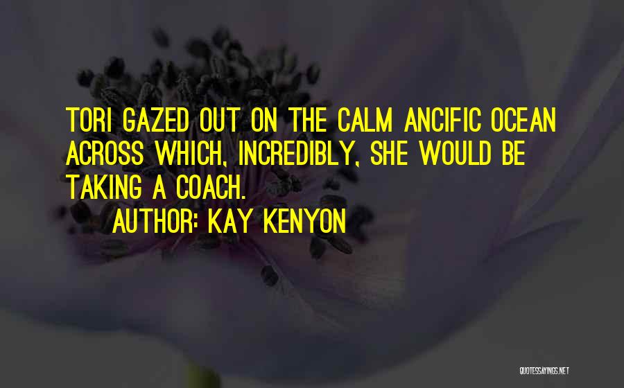 Kay Kenyon Quotes: Tori Gazed Out On The Calm Ancific Ocean Across Which, Incredibly, She Would Be Taking A Coach.