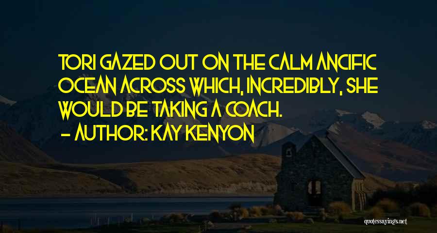 Kay Kenyon Quotes: Tori Gazed Out On The Calm Ancific Ocean Across Which, Incredibly, She Would Be Taking A Coach.