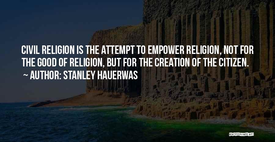 Stanley Hauerwas Quotes: Civil Religion Is The Attempt To Empower Religion, Not For The Good Of Religion, But For The Creation Of The