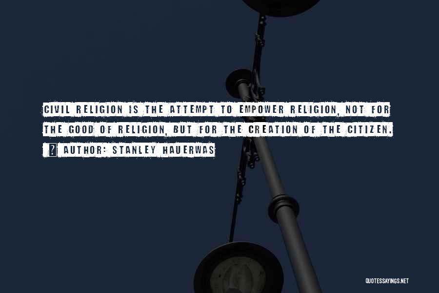 Stanley Hauerwas Quotes: Civil Religion Is The Attempt To Empower Religion, Not For The Good Of Religion, But For The Creation Of The