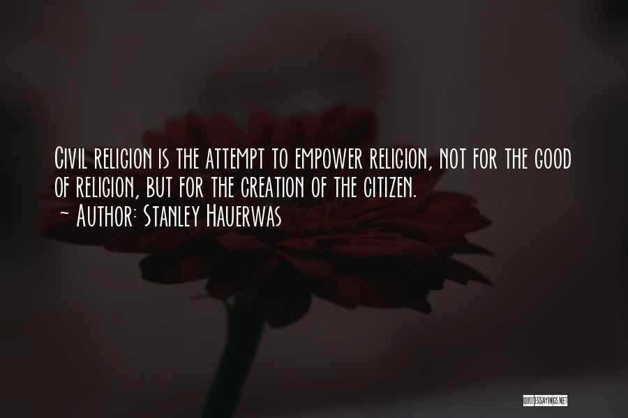 Stanley Hauerwas Quotes: Civil Religion Is The Attempt To Empower Religion, Not For The Good Of Religion, But For The Creation Of The