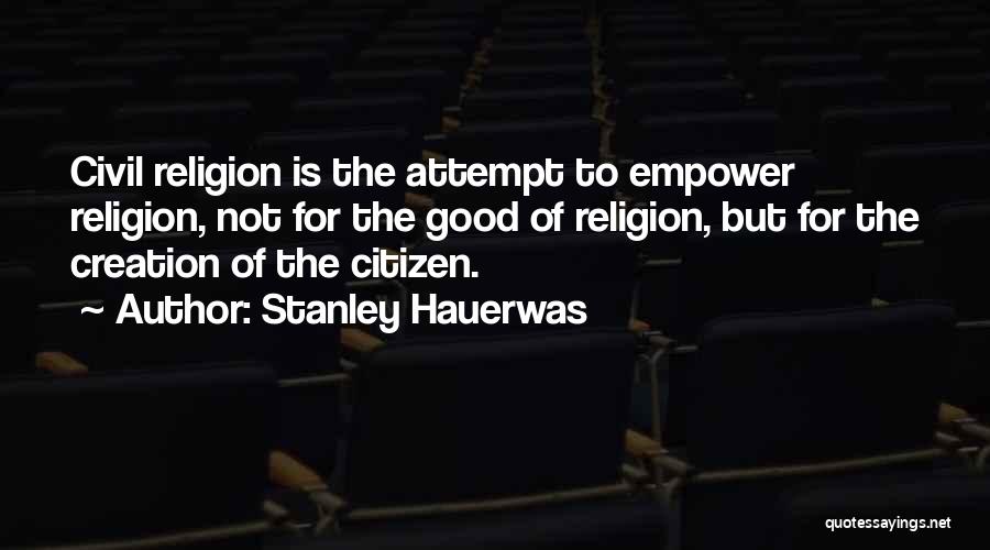 Stanley Hauerwas Quotes: Civil Religion Is The Attempt To Empower Religion, Not For The Good Of Religion, But For The Creation Of The
