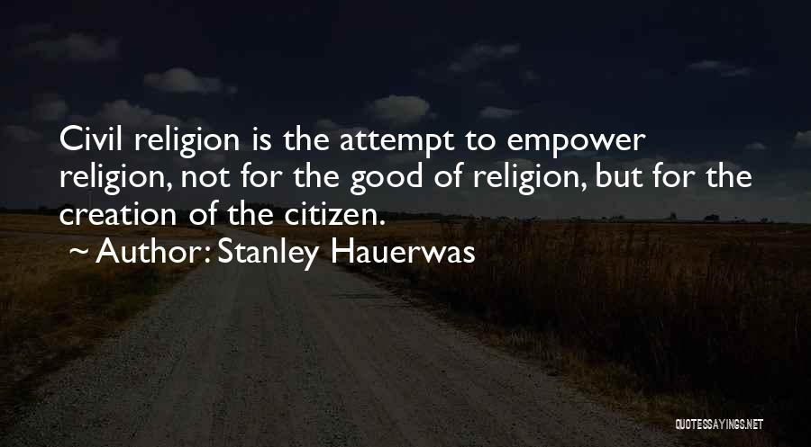 Stanley Hauerwas Quotes: Civil Religion Is The Attempt To Empower Religion, Not For The Good Of Religion, But For The Creation Of The