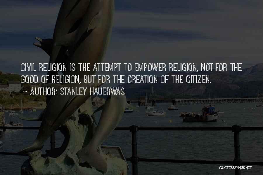 Stanley Hauerwas Quotes: Civil Religion Is The Attempt To Empower Religion, Not For The Good Of Religion, But For The Creation Of The