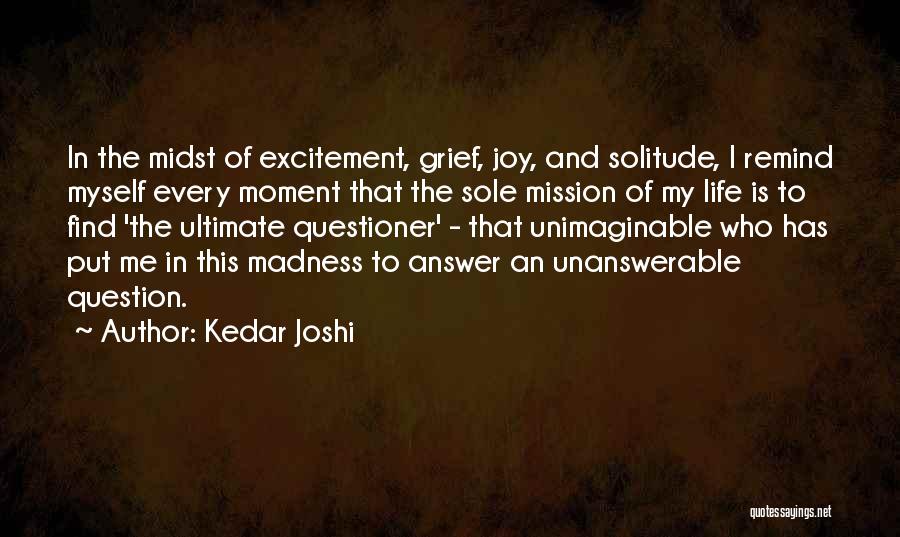 Kedar Joshi Quotes: In The Midst Of Excitement, Grief, Joy, And Solitude, I Remind Myself Every Moment That The Sole Mission Of My