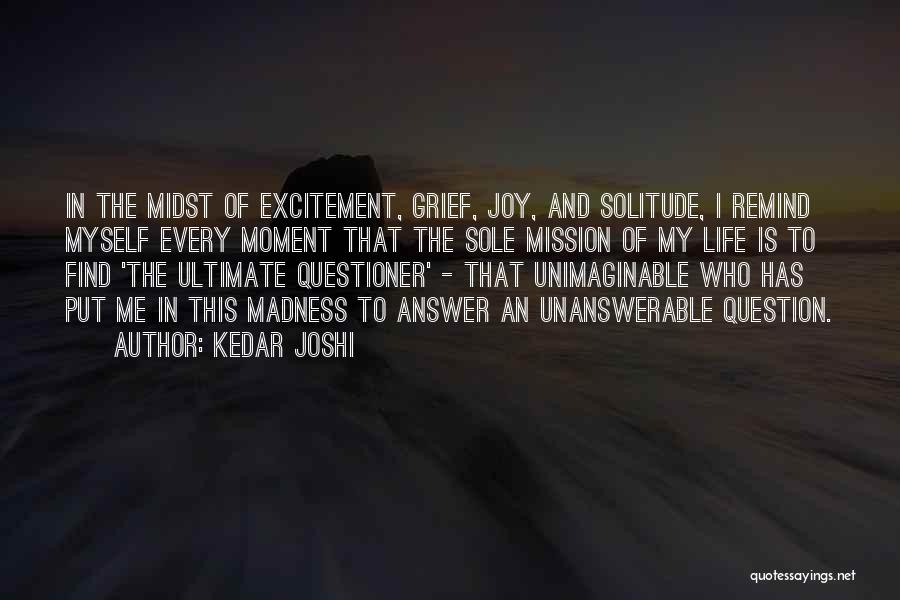 Kedar Joshi Quotes: In The Midst Of Excitement, Grief, Joy, And Solitude, I Remind Myself Every Moment That The Sole Mission Of My