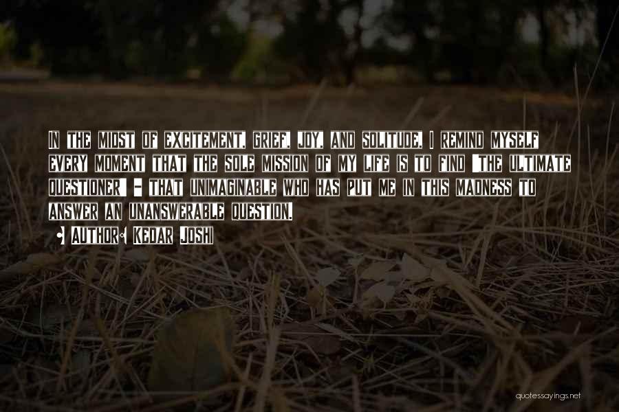 Kedar Joshi Quotes: In The Midst Of Excitement, Grief, Joy, And Solitude, I Remind Myself Every Moment That The Sole Mission Of My