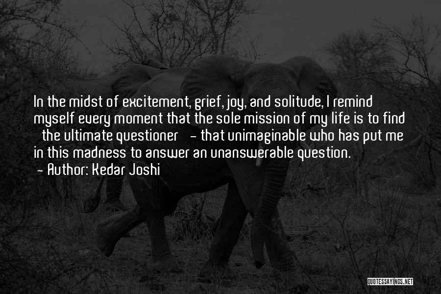 Kedar Joshi Quotes: In The Midst Of Excitement, Grief, Joy, And Solitude, I Remind Myself Every Moment That The Sole Mission Of My