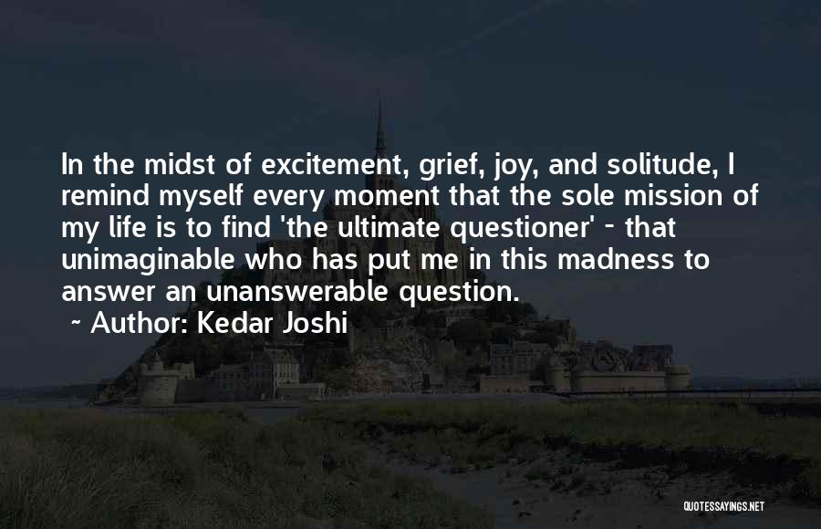 Kedar Joshi Quotes: In The Midst Of Excitement, Grief, Joy, And Solitude, I Remind Myself Every Moment That The Sole Mission Of My