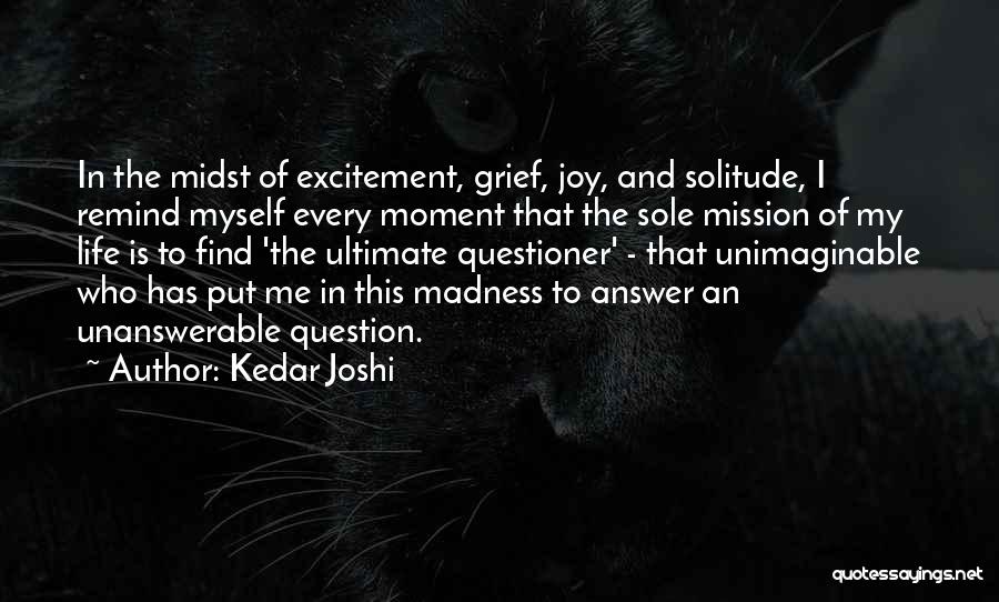 Kedar Joshi Quotes: In The Midst Of Excitement, Grief, Joy, And Solitude, I Remind Myself Every Moment That The Sole Mission Of My