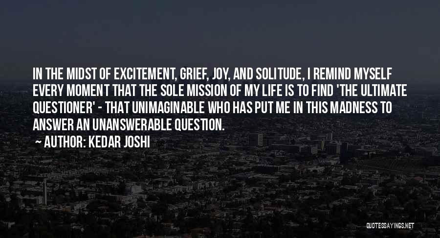 Kedar Joshi Quotes: In The Midst Of Excitement, Grief, Joy, And Solitude, I Remind Myself Every Moment That The Sole Mission Of My