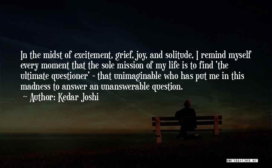 Kedar Joshi Quotes: In The Midst Of Excitement, Grief, Joy, And Solitude, I Remind Myself Every Moment That The Sole Mission Of My