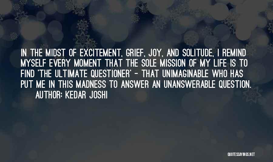 Kedar Joshi Quotes: In The Midst Of Excitement, Grief, Joy, And Solitude, I Remind Myself Every Moment That The Sole Mission Of My