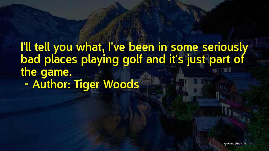 Tiger Woods Quotes: I'll Tell You What, I've Been In Some Seriously Bad Places Playing Golf And It's Just Part Of The Game.