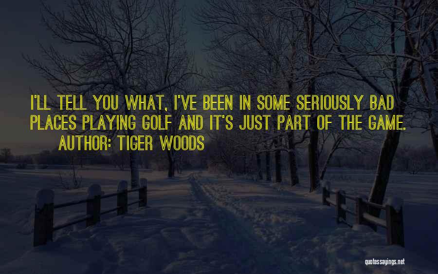 Tiger Woods Quotes: I'll Tell You What, I've Been In Some Seriously Bad Places Playing Golf And It's Just Part Of The Game.