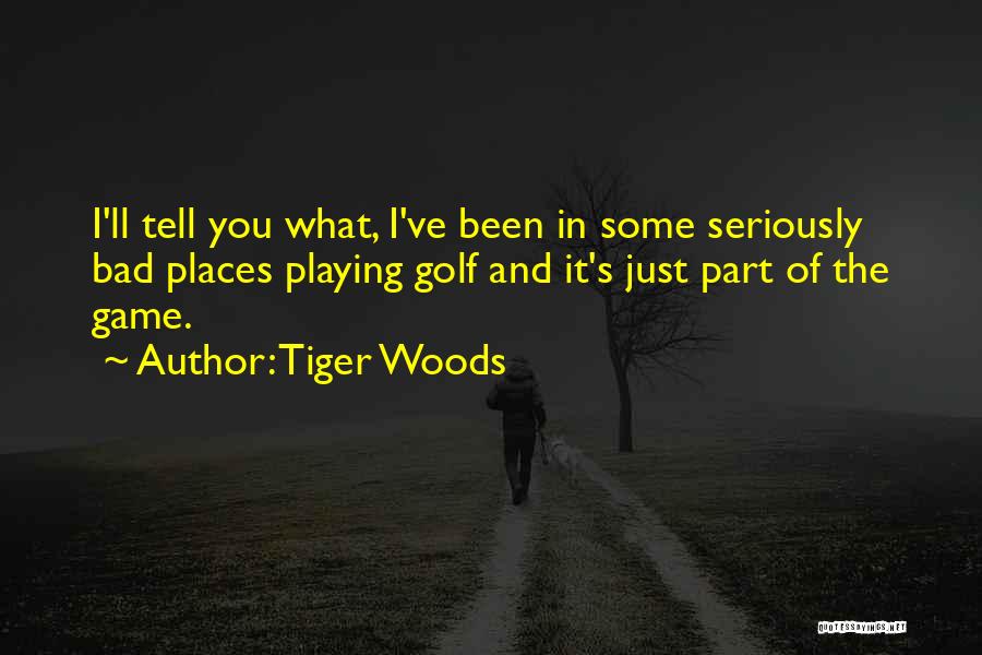 Tiger Woods Quotes: I'll Tell You What, I've Been In Some Seriously Bad Places Playing Golf And It's Just Part Of The Game.